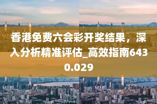 香港免費(fèi)六會(huì)彩開(kāi)獎(jiǎng)結(jié)果，深入分析精準(zhǔn)評(píng)估_高效指南6430.029