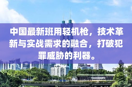 中國(guó)最新班用輕機(jī)槍，技術(shù)革新與實(shí)戰(zhàn)需求的融合，打破犯罪威脅的利器。