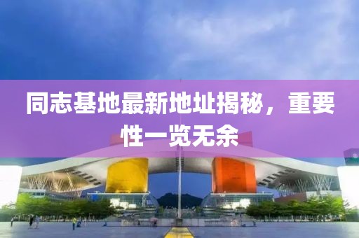 同志基地最新地址揭秘，重要性一覽無余