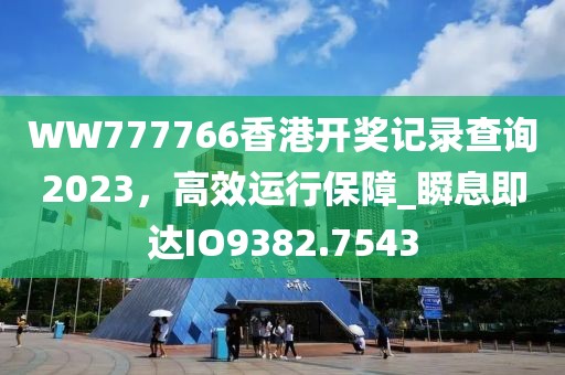 WW777766香港開獎(jiǎng)記錄查詢2023，高效運(yùn)行保障_瞬息即達(dá)IO9382.7543