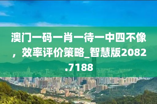 澳門一碼一肖一待一中四不像，效率評(píng)價(jià)策略_智慧版2082.7188
