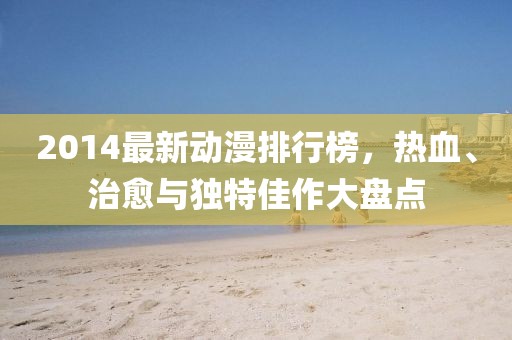 2014最新動(dòng)漫排行榜，熱血、治愈與獨(dú)特佳作大盤點(diǎn)