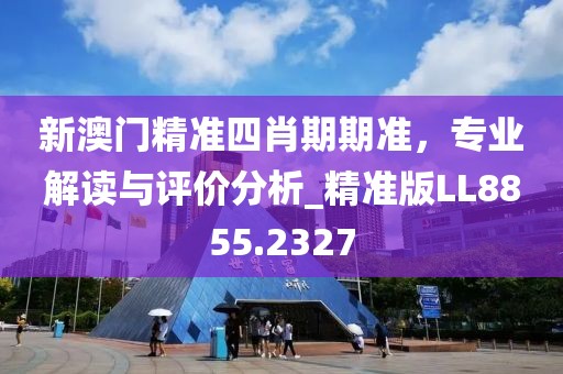 新澳門精準四肖期期準，專業(yè)解讀與評價分析_精準版LL8855.2327