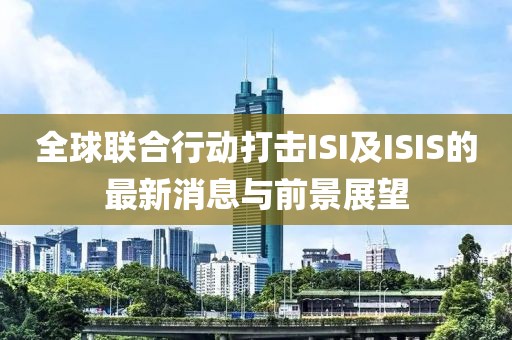 全球聯(lián)合行動打擊ISI及ISIS的最新消息與前景展望