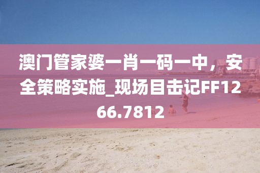 澳門管家婆一肖一碼一中，安全策略實(shí)施_現(xiàn)場(chǎng)目擊記FF1266.7812