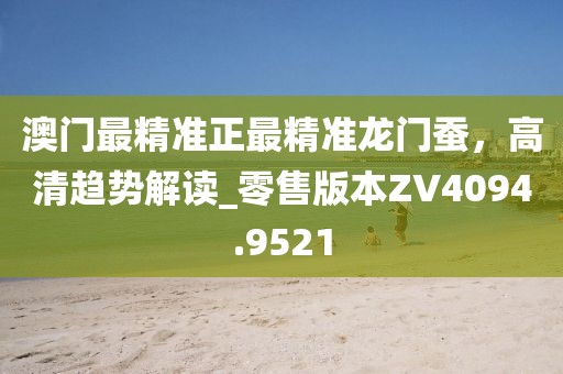 澳門最精準正最精準龍門蠶，高清趨勢解讀_零售版本ZV4094.9521