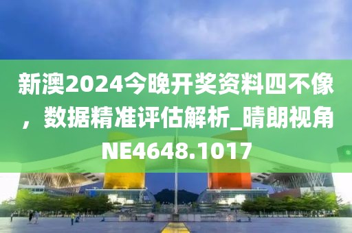 新澳2024今晚開(kāi)獎(jiǎng)資料四不像，數(shù)據(jù)精準(zhǔn)評(píng)估解析_晴朗視角NE4648.1017