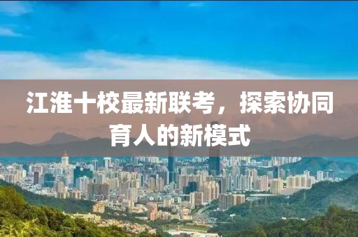 江淮十校最新聯(lián)考，探索協(xié)同育人的新模式