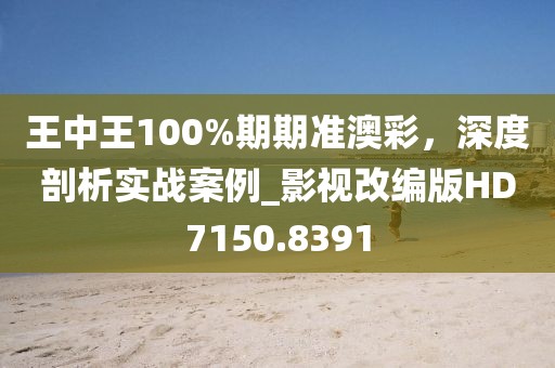 王中王100%期期準(zhǔn)澳彩，深度剖析實(shí)戰(zhàn)案例_影視改編版HD7150.8391
