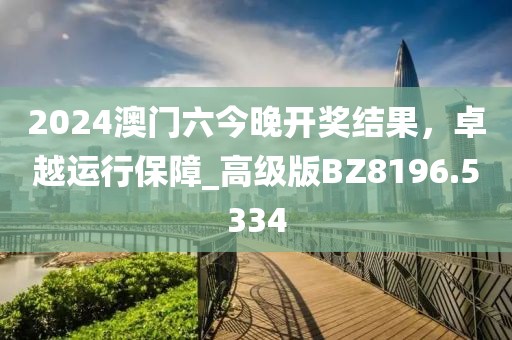 2024澳門六今晚開獎結(jié)果，卓越運行保障_高級版BZ8196.5334