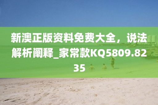 新澳正版資料免費(fèi)大全，說法解析闡釋_家?？頚Q5809.8235