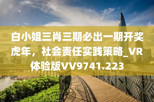白小姐三肖三期必出一期開獎(jiǎng)虎年，社會(huì)責(zé)任實(shí)踐策略_VR體驗(yàn)版VV9741.223