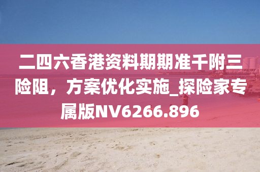 二四六香港資料期期準(zhǔn)千附三險(xiǎn)阻，方案優(yōu)化實(shí)施_探險(xiǎn)家專屬版NV6266.896