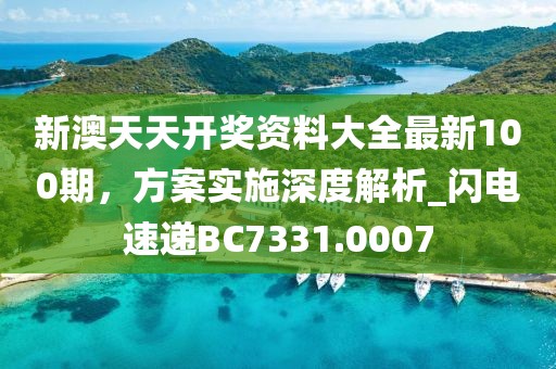 新澳天天開獎(jiǎng)資料大全最新100期，方案實(shí)施深度解析_閃電速遞BC7331.0007