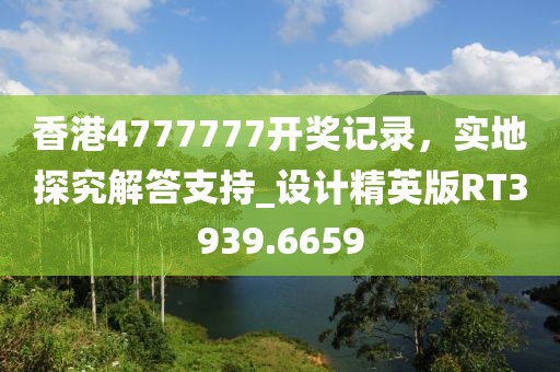 香港4777777開獎記錄，實(shí)地探究解答支持_設(shè)計(jì)精英版RT3939.6659