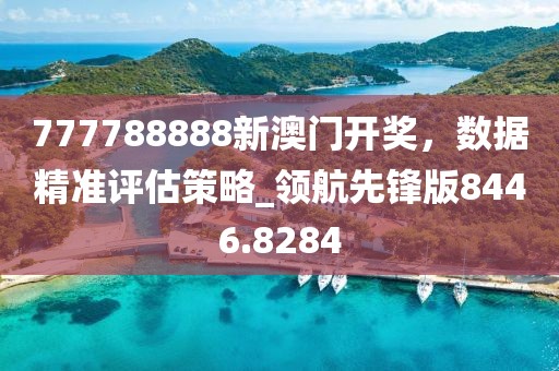 777788888新澳門開獎(jiǎng)，數(shù)據(jù)精準(zhǔn)評(píng)估策略_領(lǐng)航先鋒版8446.8284