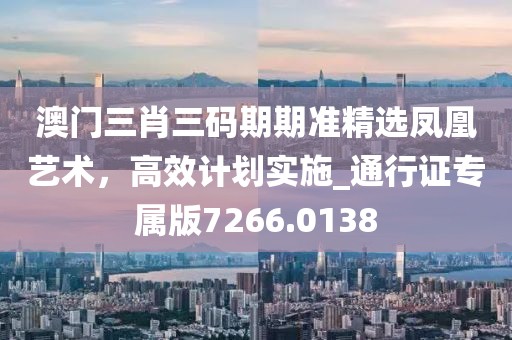 澳門(mén)三肖三碼期期準(zhǔn)精選鳳凰藝術(shù)，高效計(jì)劃實(shí)施_通行證專(zhuān)屬版7266.0138