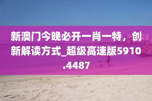 新澳門今晚必開一肖一特，創(chuàng)新解讀方式_超級高速版5910.4487