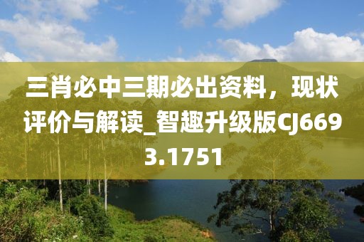 三肖必中三期必出資料，現(xiàn)狀評(píng)價(jià)與解讀_智趣升級(jí)版CJ6693.1751