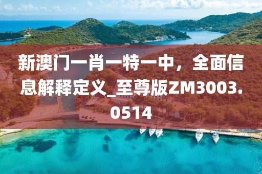 新澳門一肖一特一中，全面信息解釋定義_至尊版ZM3003.0514