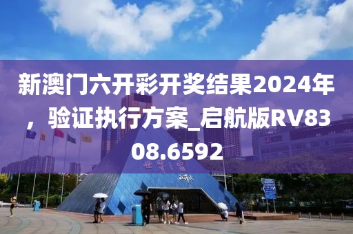 新澳門六開彩開獎結(jié)果2024年，驗(yàn)證執(zhí)行方案_啟航版RV8308.6592
