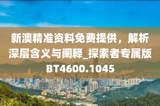 新澳精準(zhǔn)資料免費(fèi)提供，解析深層含義與闡釋_探索者專屬版BT4600.1045