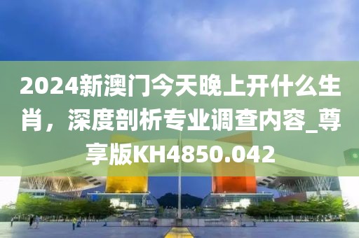 2024新澳門今天晚上開什么生肖，深度剖析專業(yè)調(diào)查內(nèi)容_尊享版KH4850.042