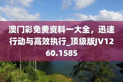 澳門彩免費資料一大全，迅速行動與高效執(zhí)行_頂級版JV1260.1585