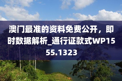 澳門(mén)最準(zhǔn)的資料免費(fèi)公開(kāi)，即時(shí)數(shù)據(jù)解析_通行證款式WP1555.1323