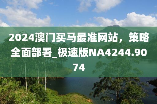 2024澳門買馬最準(zhǔn)網(wǎng)站，策略全面部署_極速版NA4244.9074