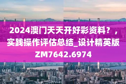 2024澳門天天開好彩資料？，實(shí)踐操作評估總結(jié)_設(shè)計(jì)精英版ZM7642.6974