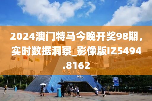 2024澳門(mén)特馬今晚開(kāi)獎(jiǎng)98期，實(shí)時(shí)數(shù)據(jù)洞察_影像版IZ5494.8162