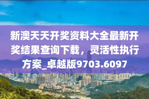 新澳天天開獎(jiǎng)資料大全最新開獎(jiǎng)結(jié)果查詢下載，靈活性執(zhí)行方案_卓越版9703.6097