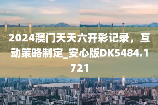 2024澳門天天六開彩記錄，互動(dòng)策略制定_安心版DK5484.1721