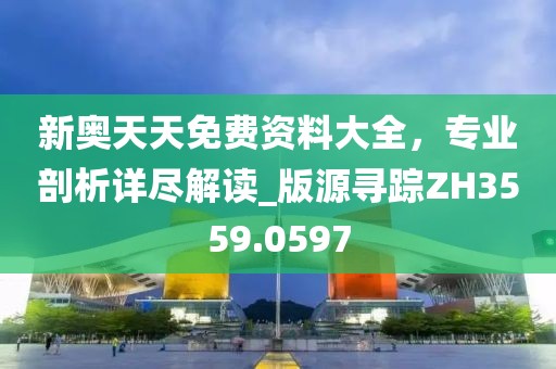 新奧天天免費資料大全，專業(yè)剖析詳盡解讀_版源尋蹤ZH3559.0597