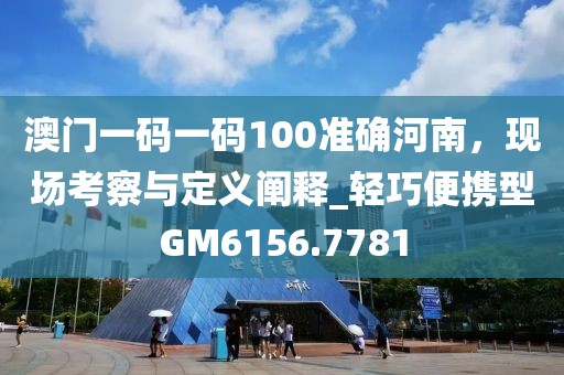 澳門一碼一碼100準(zhǔn)確河南，現(xiàn)場(chǎng)考察與定義闡釋_輕巧便攜型GM6156.7781