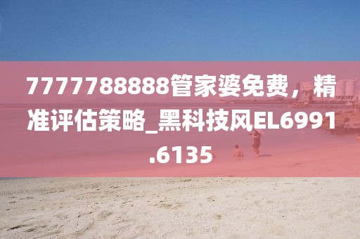 7777788888管家婆免費，精準評估策略_黑科技風EL6991.6135