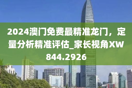 2024澳門(mén)免費(fèi)最精準(zhǔn)龍門(mén)，定量分析精準(zhǔn)評(píng)估_家長(zhǎng)視角XW844.2926