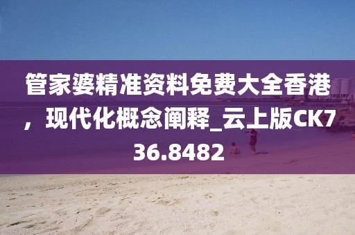 管家婆精準(zhǔn)資料免費大全香港，現(xiàn)代化概念闡釋_云上版CK736.8482
