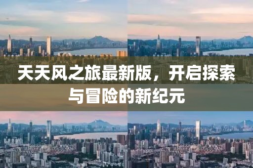 天天風(fēng)之旅最新版，開啟探索與冒險的新紀元