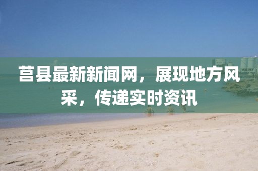 莒縣最新新聞網(wǎng)，展現(xiàn)地方風(fēng)采，傳遞實時資訊