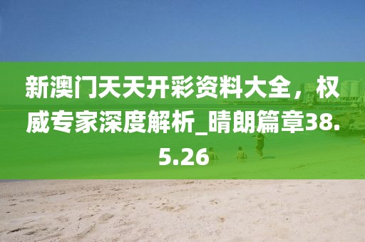 新澳門天天開(kāi)彩資料大全，權(quán)威專家深度解析_晴朗篇章38.5.26