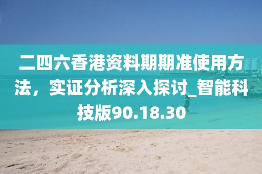 二四六香港資料期期準(zhǔn)使用方法，實(shí)證分析深入探討_智能科技版90.18.30