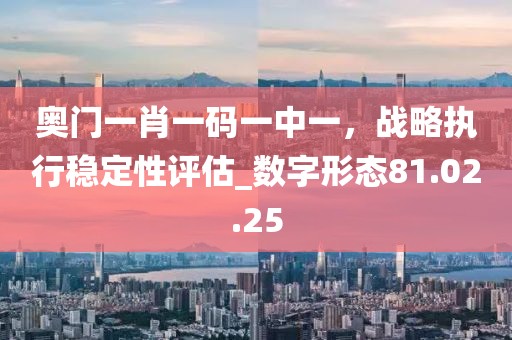 奧門一肖一碼一中一，戰(zhàn)略執(zhí)行穩(wěn)定性評估_數(shù)字形態(tài)81.02.25