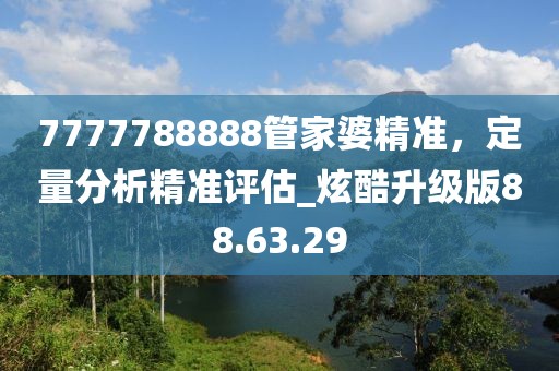 7777788888管家婆精準(zhǔn)，定量分析精準(zhǔn)評(píng)估_炫酷升級(jí)版88.63.29