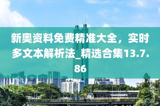 新奧資料免費(fèi)精準(zhǔn)大全，實(shí)時(shí)多文本解析法_精選合集13.7.86