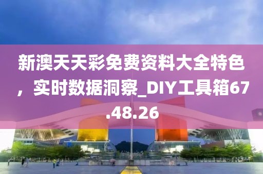 新澳天天彩免費資料大全特色，實時數(shù)據(jù)洞察_DIY工具箱67.48.26