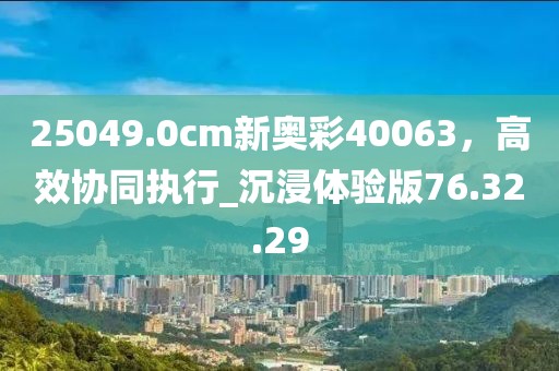 25049.0cm新奧彩40063，高效協(xié)同執(zhí)行_沉浸體驗版76.32.29