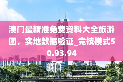 澳門最精準(zhǔn)免費(fèi)資料大全旅游團(tuán)，實(shí)地?cái)?shù)據(jù)驗(yàn)證_競(jìng)技模式50.93.94