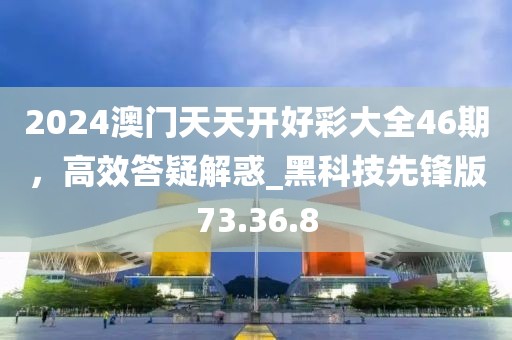 2024澳門天天開好彩大全46期，高效答疑解惑_黑科技先鋒版73.36.8